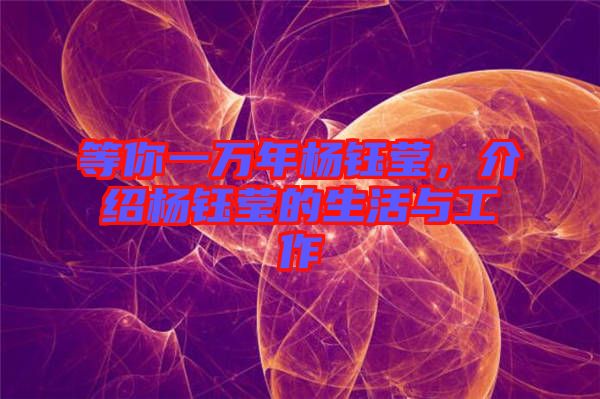 等你一萬年楊鈺瑩，介紹楊鈺瑩的生活與工作