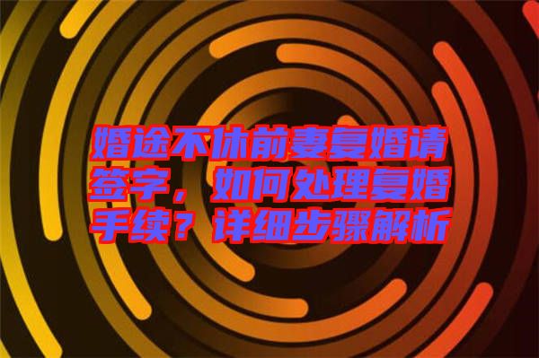 婚途不休前妻復(fù)婚請簽字，如何處理復(fù)婚手續(xù)？詳細(xì)步驟解析
