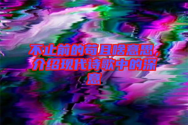 不止前的茍且啥意思，介紹現代詩歌中的深意