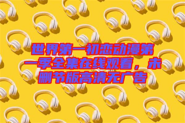 世界第一初戀動(dòng)漫第一季全集在線觀看，未刪節(jié)版高清無(wú)廣告