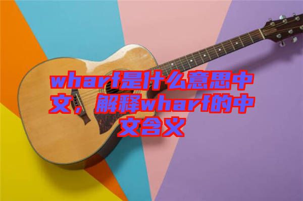 wharf是什么意思中文，解釋wharf的中文含義
