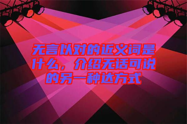 無言以對的近義詞是什么，介紹無話可說的另一種達方式