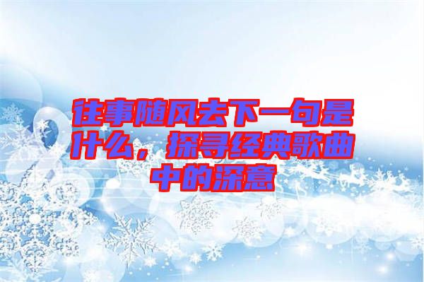 往事隨風(fēng)去下一句是什么，探尋經(jīng)典歌曲中的深意