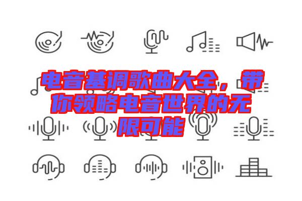 電音基調(diào)歌曲大全，帶你領(lǐng)略電音世界的無(wú)限可能