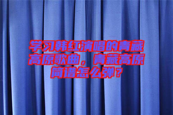 學(xué)習(xí)韓紅演唱的青藏高原歌曲，青藏高原簡(jiǎn)譜怎么彈？