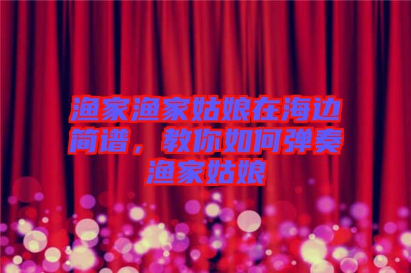 漁家漁家姑娘在海邊簡譜，教你如何彈奏漁家姑娘