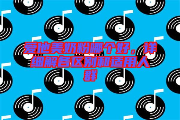 愛他美奶粉哪個好，詳細解各區(qū)別和適用人群