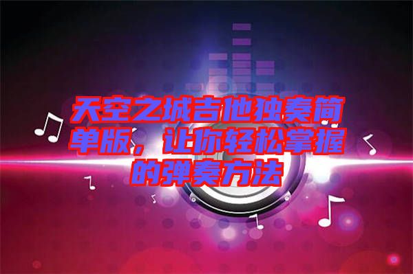 天空之城吉他獨(dú)奏簡(jiǎn)單版，讓你輕松掌握的彈奏方法