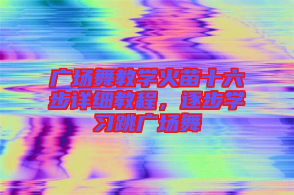 廣場(chǎng)舞教學(xué)火苗十六步詳細(xì)教程，逐步學(xué)習(xí)跳廣場(chǎng)舞
