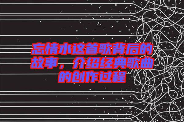 忘情水這首歌背后的故事，介紹經(jīng)典歌曲的創(chuàng)作過(guò)程