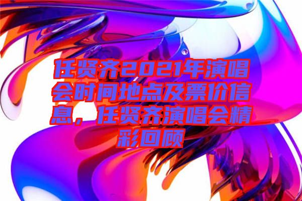 任賢齊2021年演唱會(huì)時(shí)間地點(diǎn)及票價(jià)信息，任賢齊演唱會(huì)精彩回顧