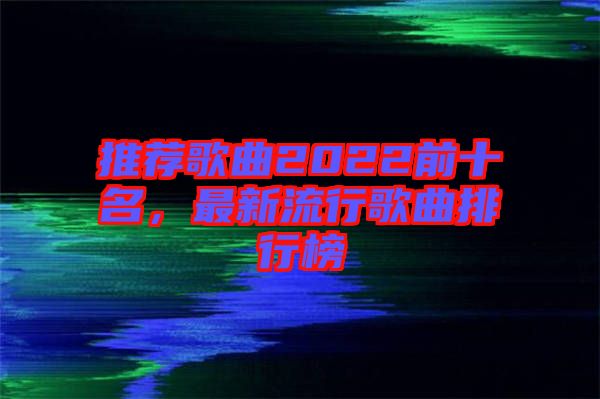推薦歌曲2022前十名，最新流行歌曲排行榜