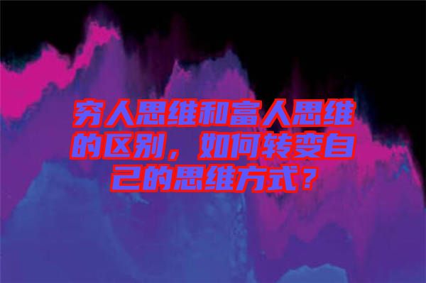 窮人思維和富人思維的區(qū)別，如何轉(zhuǎn)變自己的思維方式？