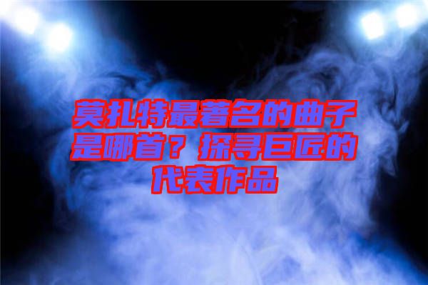 莫扎特最著名的曲子是哪首？探尋巨匠的代表作品
