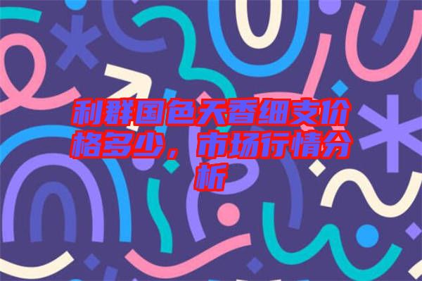 利群國(guó)色天香細(xì)支價(jià)格多少，市場(chǎng)行情分析