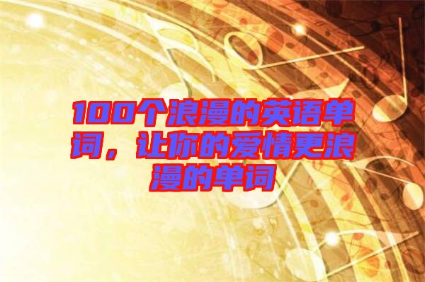 100個浪漫的英語單詞，讓你的愛情更浪漫的單詞