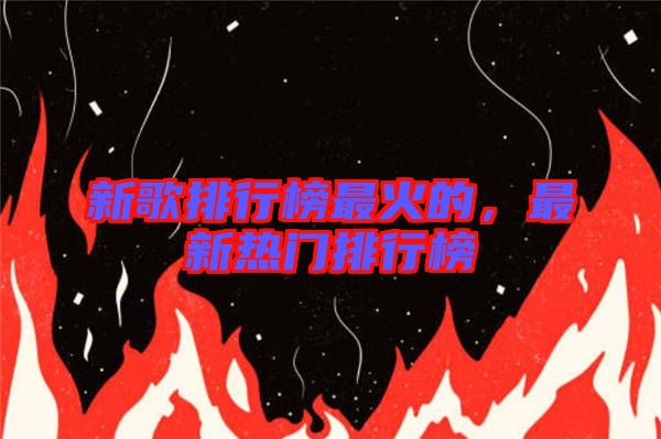 新歌排行榜最火的，最新熱門排行榜