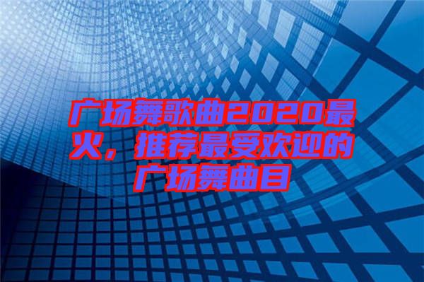 廣場(chǎng)舞歌曲2020最火，推薦最受歡迎的廣場(chǎng)舞曲目