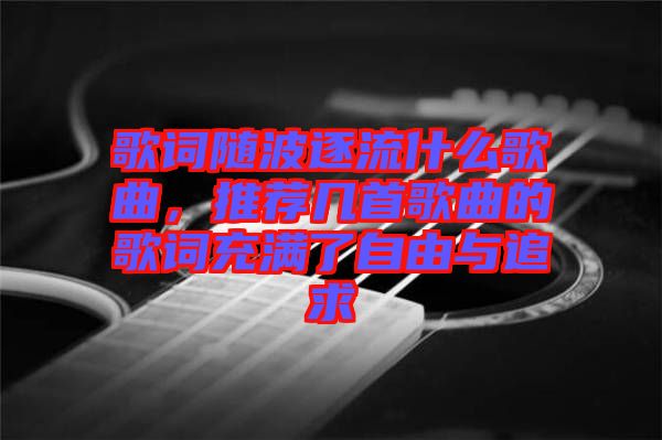 歌詞隨波逐流什么歌曲，推薦幾首歌曲的歌詞充滿了自由與追求