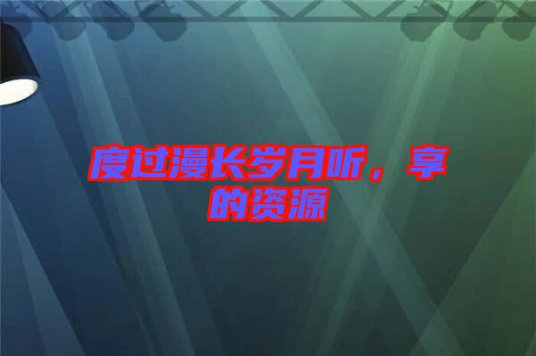 度過漫長歲月聽，享的資源