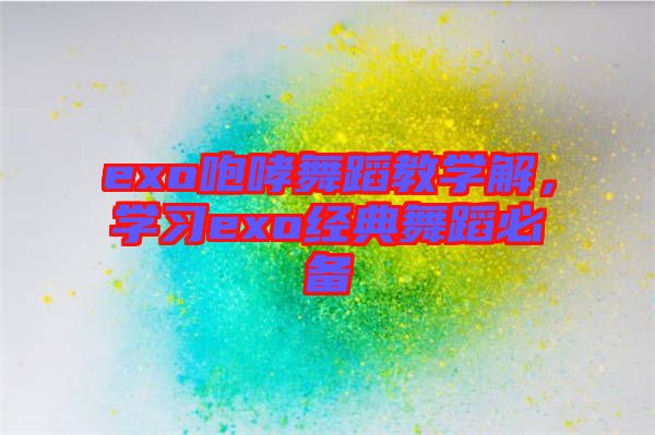 exo咆哮舞蹈教學解，學習exo經(jīng)典舞蹈必備