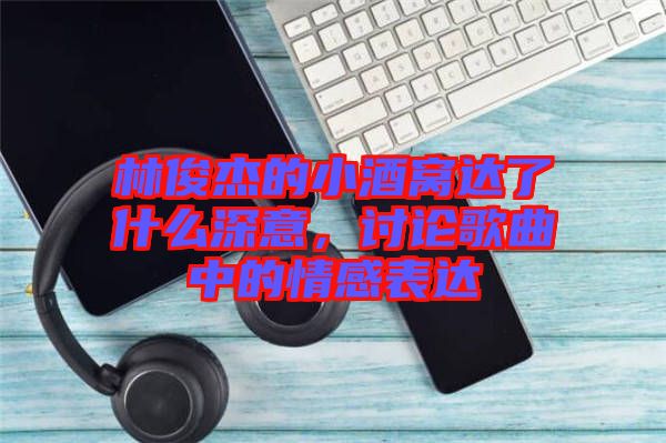 林俊杰的小酒窩達(dá)了什么深意，討論歌曲中的情感表達(dá)