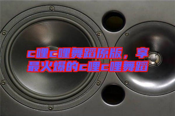 c哩c哩舞蹈原版，享最火爆的c哩c哩舞蹈