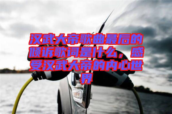 漢武大帝歌曲最后的傾訴歌詞是什么，感受漢武大帝的內心世界