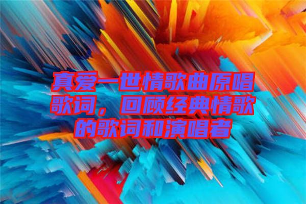 真愛一世情歌曲原唱歌詞，回顧經(jīng)典情歌的歌詞和演唱者