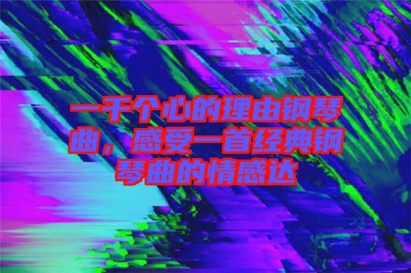 一千個(gè)心的理由鋼琴曲，感受一首經(jīng)典鋼琴曲的情感達(dá)