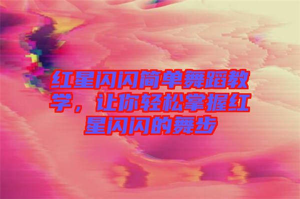 紅星閃閃簡單舞蹈教學，讓你輕松掌握紅星閃閃的舞步