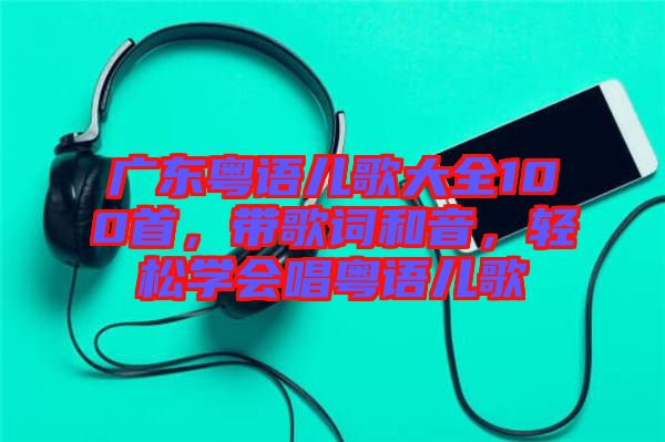 廣東粵語(yǔ)兒歌大全100首，帶歌詞和音，輕松學(xué)會(huì)唱粵語(yǔ)兒歌