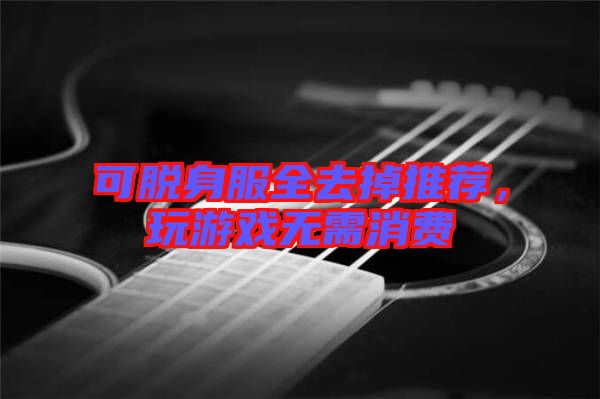 可脫身服全去掉推薦，玩游戲無(wú)需消費(fèi)