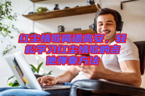 紅塵情歌簡(jiǎn)譜高安，輕松學(xué)習(xí)紅塵情歌的吉他彈奏方法