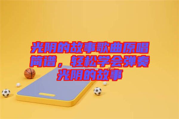 光陰的故事歌曲原唱簡譜，輕松學會彈奏光陰的故事
