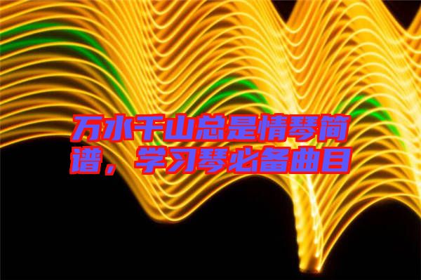 萬(wàn)水千山總是情琴簡(jiǎn)譜，學(xué)習(xí)琴必備曲目