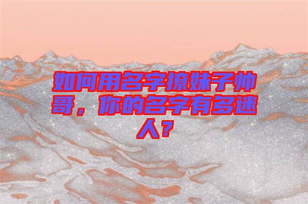 如何用名字撩妹子帥哥，你的名字有多迷人？
