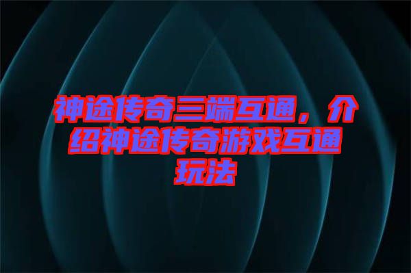神途傳奇三端互通，介紹神途傳奇游戲互通玩法
