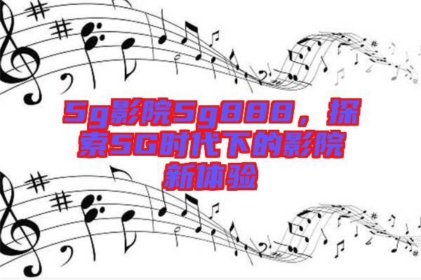 5g影院5g888，探索5G時代下的影院新體驗
