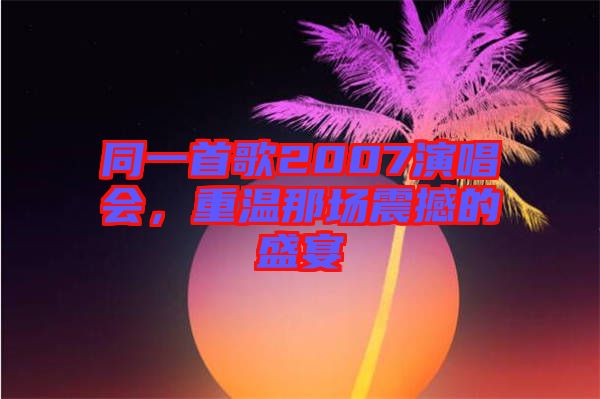 同一首歌2007演唱會，重溫那場震撼的盛宴