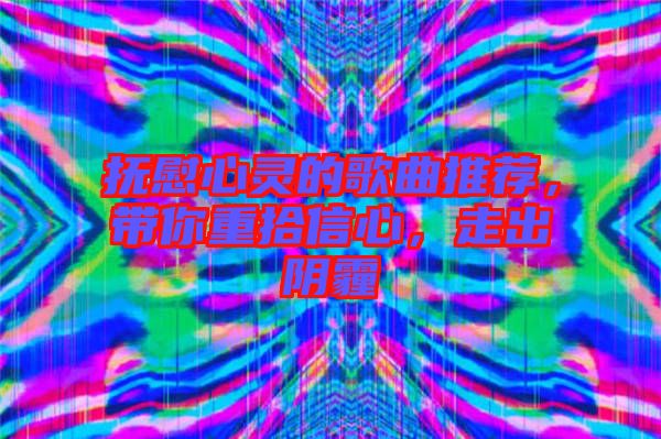 撫慰心靈的歌曲推薦，帶你重拾信心，走出陰霾