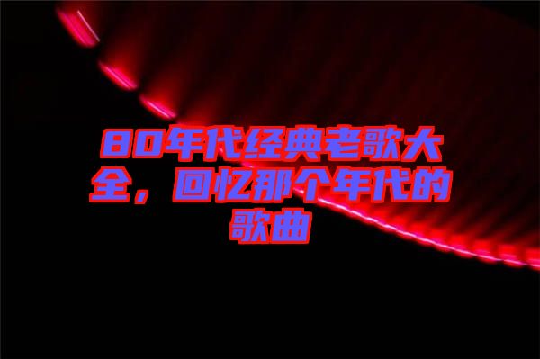 80年代經(jīng)典老歌大全，回憶那個(gè)年代的歌曲