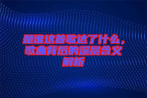 是誰(shuí)這首歌達(dá)了什么，歌曲背后的深層含義解析