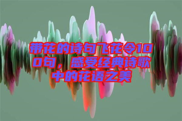 帶花的詩句飛花令100句，感受經(jīng)典詩歌中的花語之美