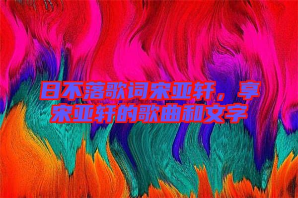 日不落歌詞宋亞軒，享宋亞軒的歌曲和文字