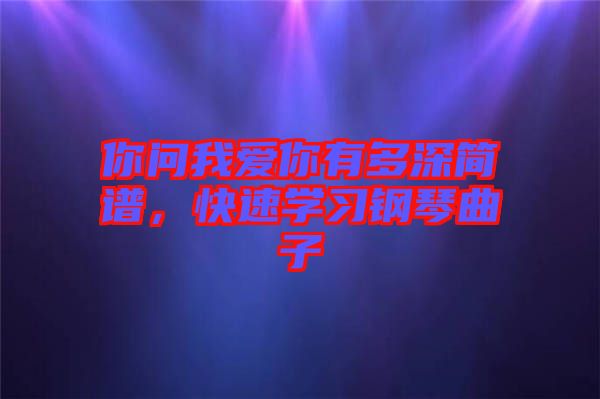 你問我愛你有多深簡譜，快速學(xué)習(xí)鋼琴曲子