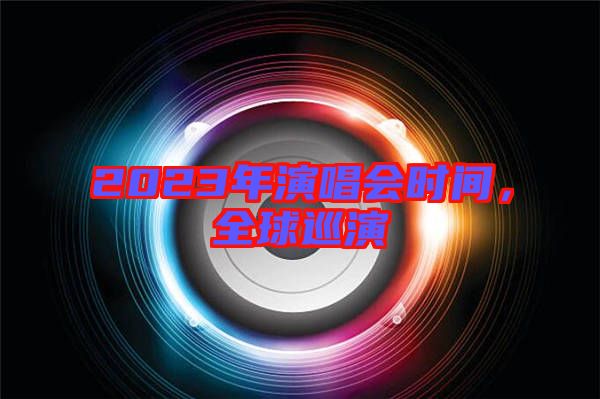 2023年演唱會時間，全球巡演