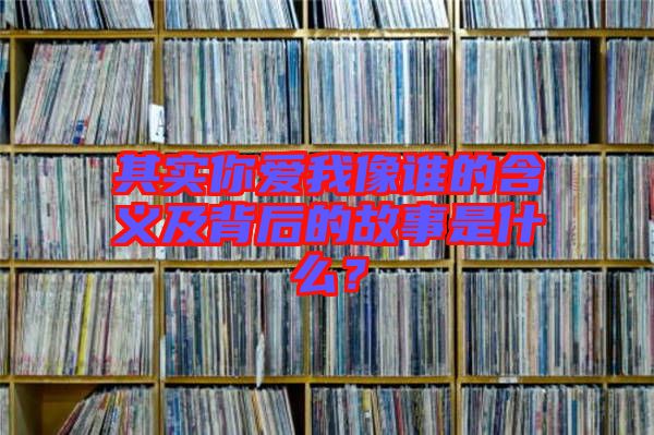 其實你愛我像誰的含義及背后的故事是什么？
