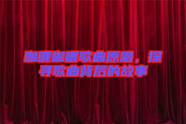 咖喱咖喱歌曲原唱，探尋歌曲背后的故事