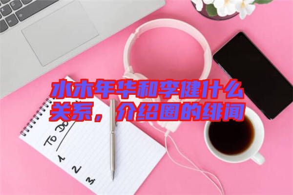 水木年華和李健什么關(guān)系，介紹圈的緋聞